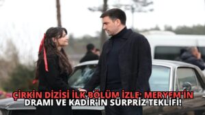 Çirkin Dizisi İlk Bölüm İzle: Meryem’in Dramı ve Kadir’in Sürpriz Teklifi!