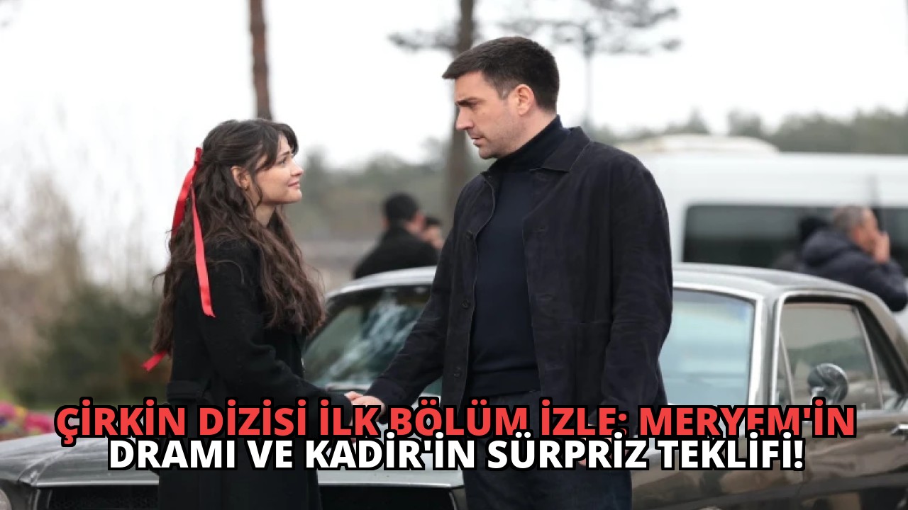 Çirkin Dizisi İlk Bölüm İzle: Meryem’in Dramı ve Kadir’in Sürpriz Teklifi!
