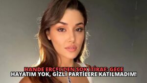 Hande Erçel’den Şok İtiraf: Gece Hayatım Yok, Gizli Partilere Katılmadım!