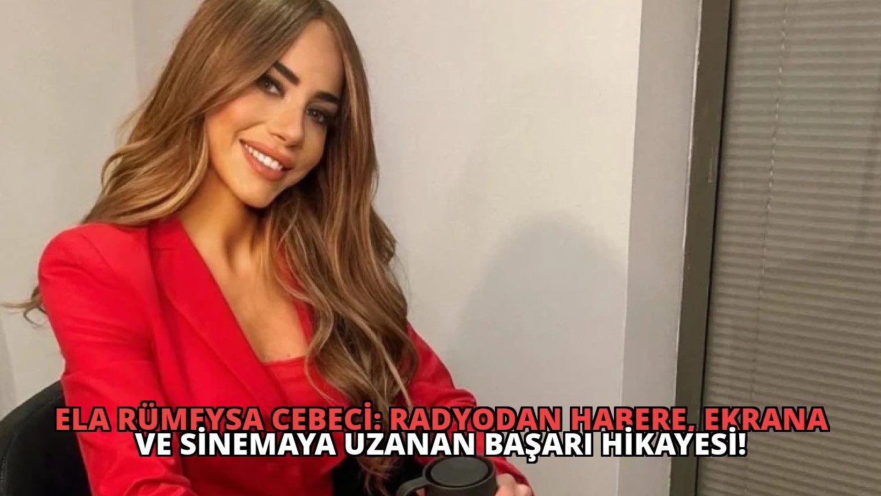 Ela Rümeysa Cebeci: Radyodan Habere, Ekrana ve Sinemaya Uzanan Başarı Hikayesi!