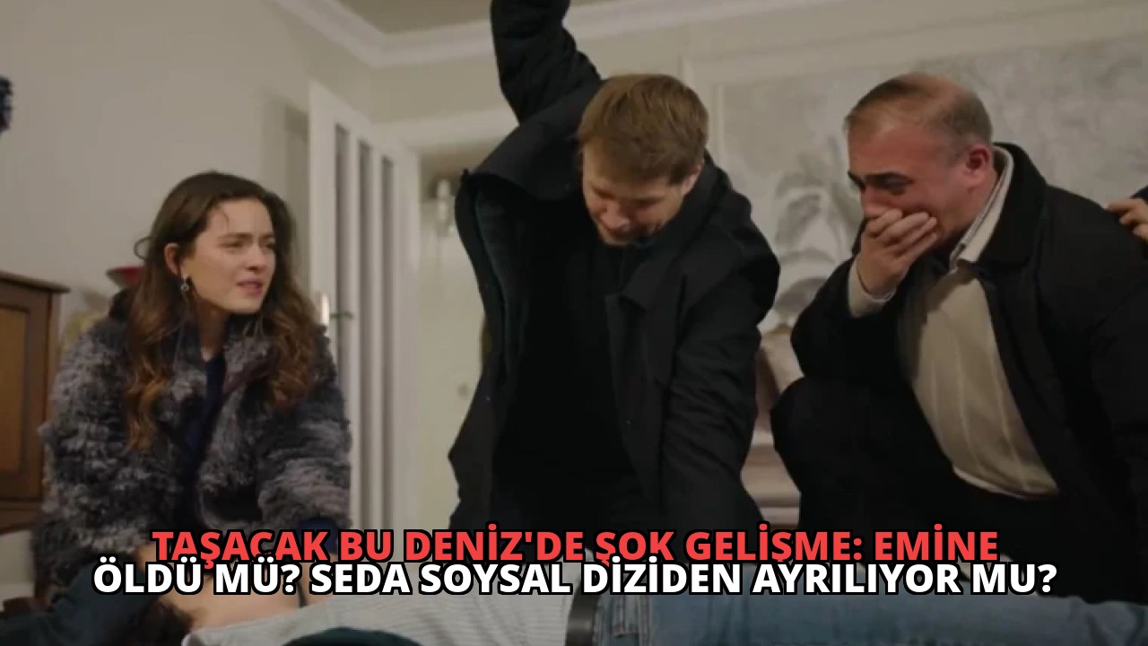 Taşacak Bu Deniz’de Şok Gelişme: Emine Öldü mü? Seda Soysal Diziden Ayrılıyor mu?