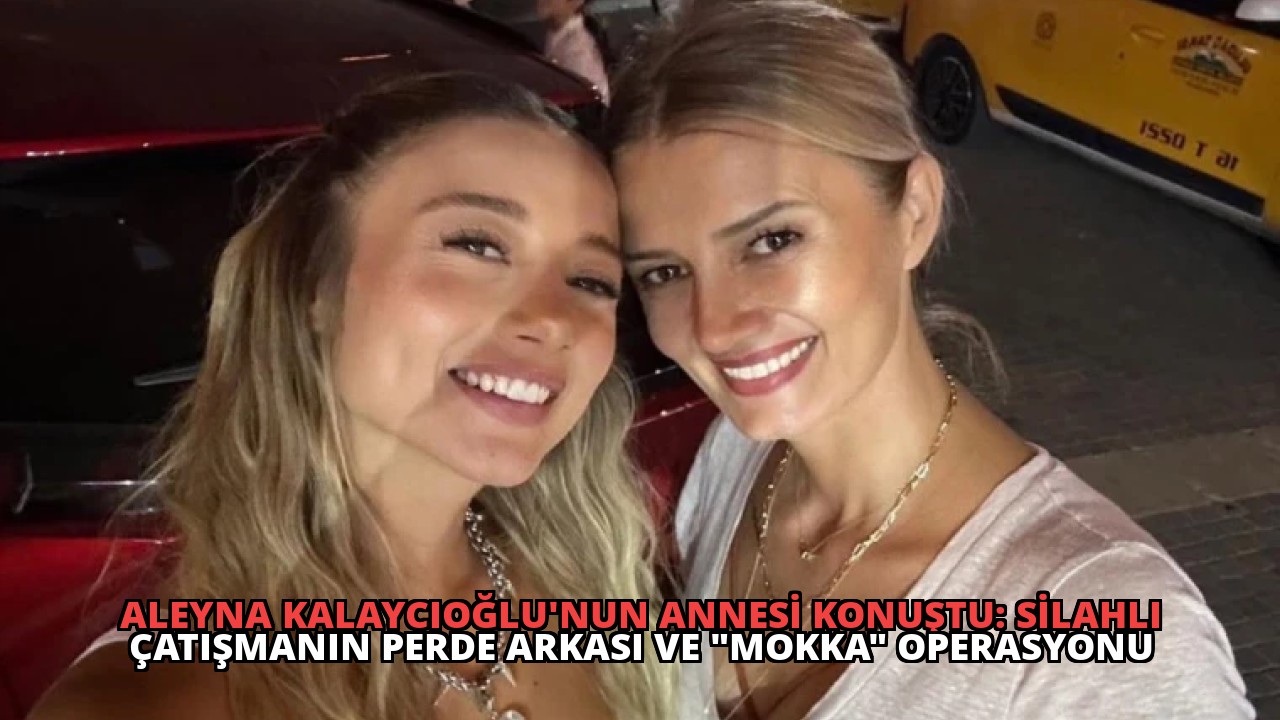 Aleyna Kalaycıoğlu’nun Annesi Konuştu: Silahlı Çatışmanın Perde Arkası ve “Mokka” Operasyonu