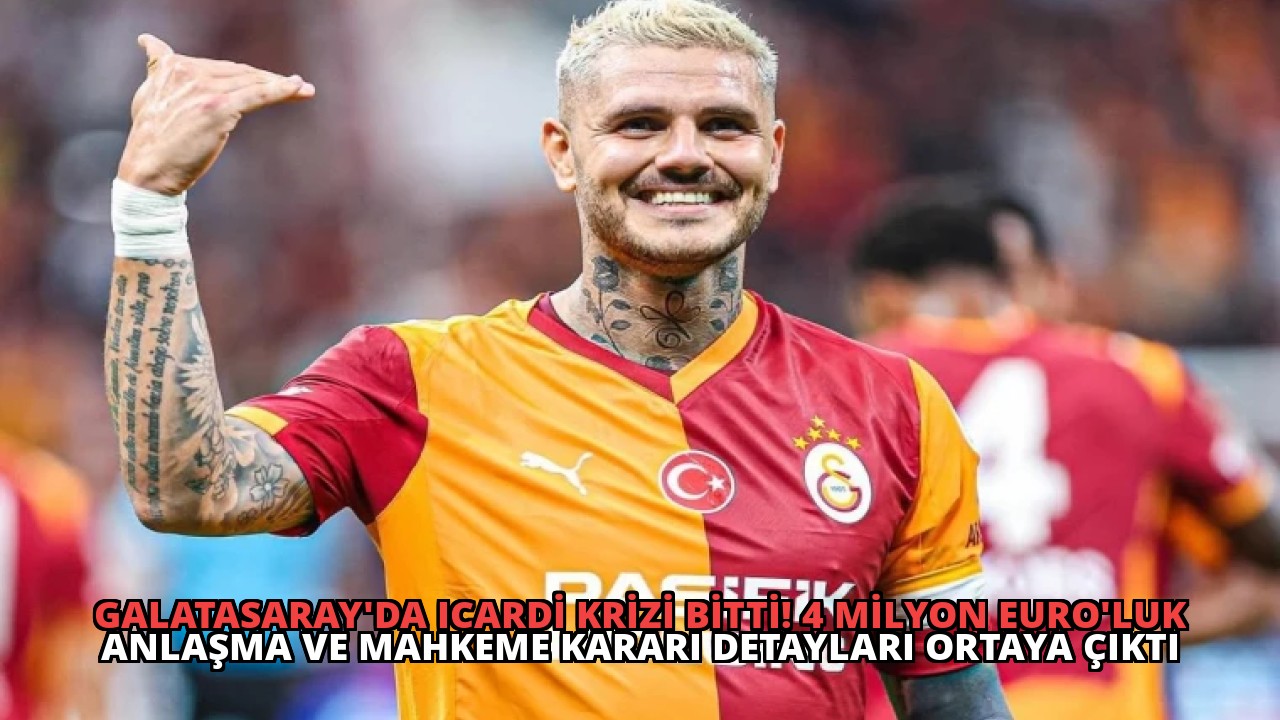 Galatasaray’da Icardi Krizi Bitti! 4 Milyon Euro’luk Anlaşma ve Mahkeme Kararı Detayları Ortaya Çıktı