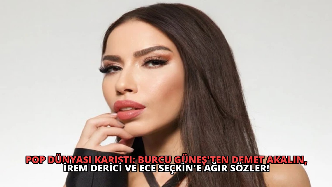 Pop Dünyası Karıştı: Burcu Güneş’ten Demet Akalın, İrem Derici ve Ece Seçkin’e Ağır Sözler!