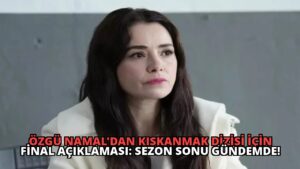 Özgü Namal’dan Kıskanmak Dizisi İçin Final Açıklaması: Sezon Sonu Gündemde!