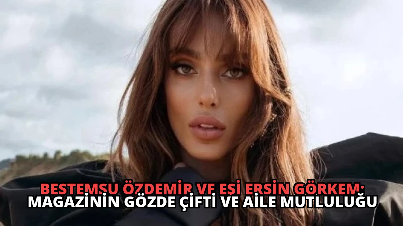 Bestemsu Özdemir ve Eşi Ersin Görkem: Magazinin Gözde Çifti ve Aile Mutluluğu
