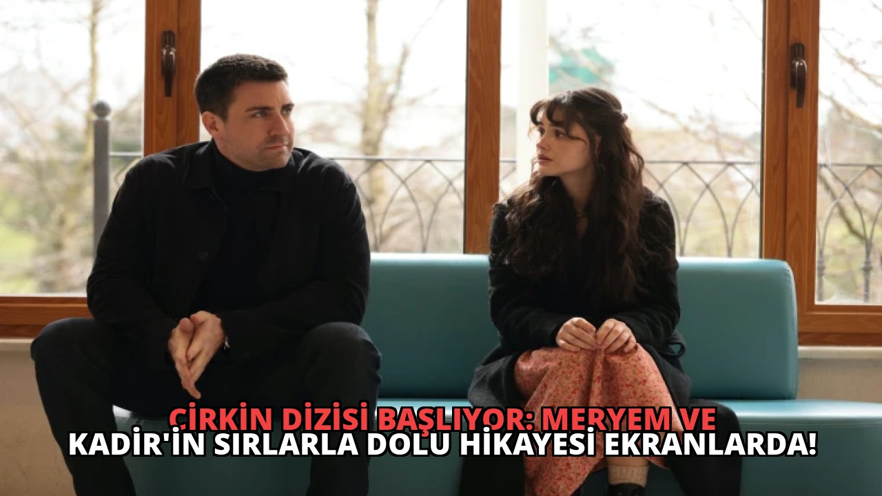 Çirkin Dizisi Başlıyor: Meryem ve Kadir’in Sırlarla Dolu Hikayesi Ekranlarda!