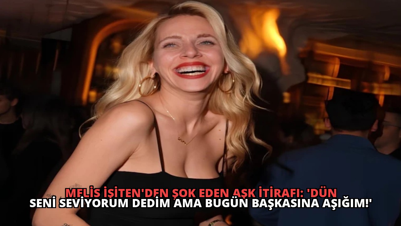 Melis İşiten’den Şok Eden Aşk İtirafı: ‘Dün Seni Seviyorum Dedim Ama Bugün Başkasına Aşığım!’