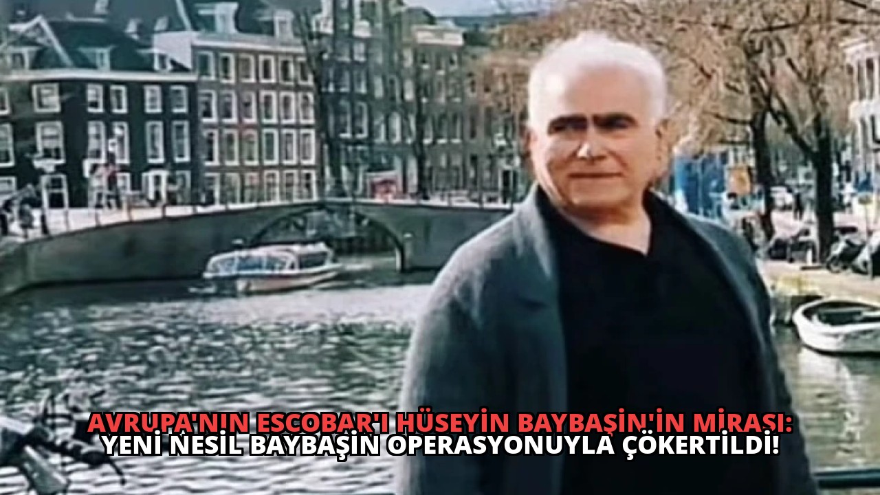 Avrupa’nın Escobar’ı Hüseyin Baybaşin’in Mirası: Yeni Nesil Baybaşin Operasyonuyla Çökertildi!