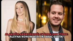 Alaattin Kadayıfçıoğlu’ndan Şok İtiraf: “Aleyna Konum Attı, İki Araç Gittik!”