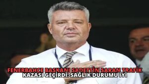 Fenerbahçe Başkanı Sadettin Saran Trafik Kazası Geçirdi: Sağlık Durumu İyi