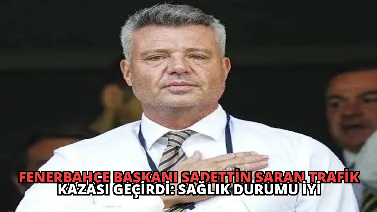 Fenerbahçe Başkanı Sadettin Saran Trafik Kazası Geçirdi: Sağlık Durumu İyi