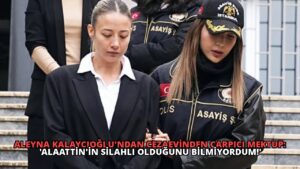 Aleyna Kalaycıoğlu’ndan Cezaevinden Çarpıcı Mektup: ‘Alaattin’in Silahlı Olduğunu Bilmiyordum!’