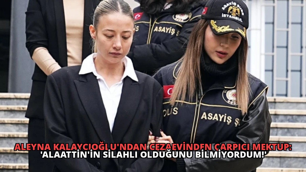 Aleyna Kalaycıoğlu’ndan Cezaevinden Çarpıcı Mektup: ‘Alaattin’in Silahlı Olduğunu Bilmiyordum!’
