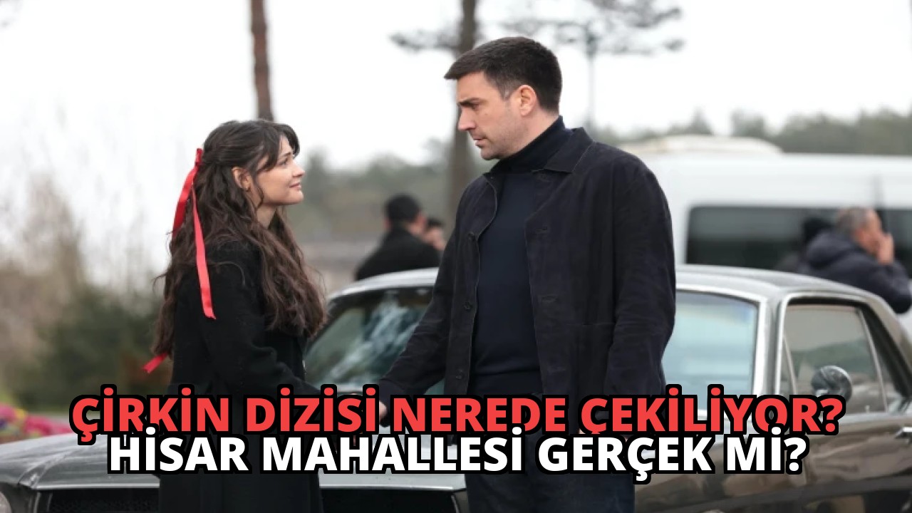 Çirkin Dizisi Nerede Çekiliyor? Hisar Mahallesi Gerçek mi?