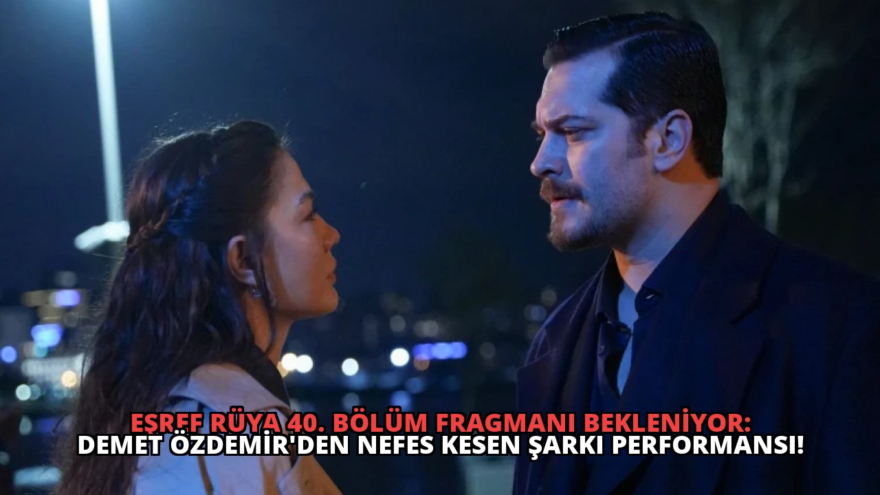 Eşref Rüya 40. Bölüm Fragmanı Bekleniyor: Demet Özdemir’den Nefes Kesen Şarkı Performansı!