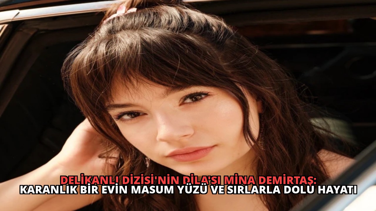 Delikanlı Dizisi’nin Dila’sı Mina Demirtaş: Karanlık Bir Evin Masum Yüzü ve Sırlarla Dolu Hayatı