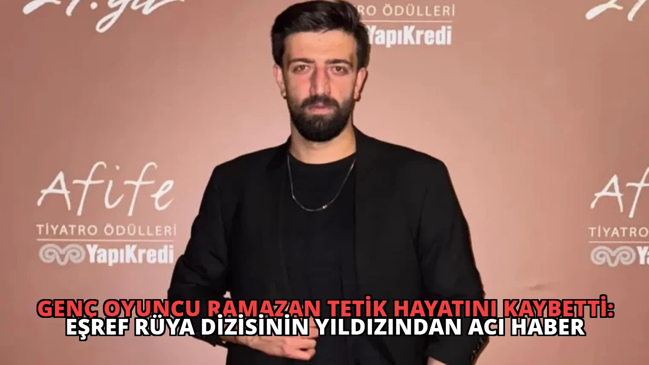 Genç Oyuncu Ramazan Tetik Hayatını Kaybetti: Eşref Rüya Dizisinin Yıldızından Acı Haber