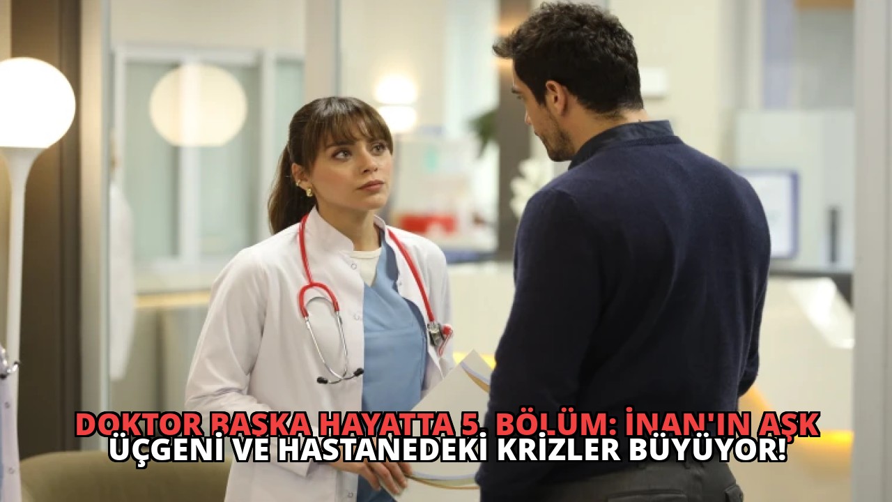 Doktor Başka Hayatta 5. Bölüm: İnan’ın Aşk Üçgeni ve Hastanedeki Krizler Büyüyor!