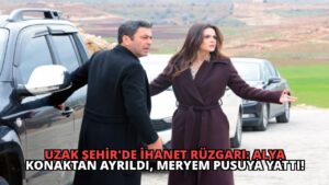 Uzak Şehir’de İhanet Rüzgarı: Alya Konaktan Ayrıldı, Meryem Pusuya Yattı!