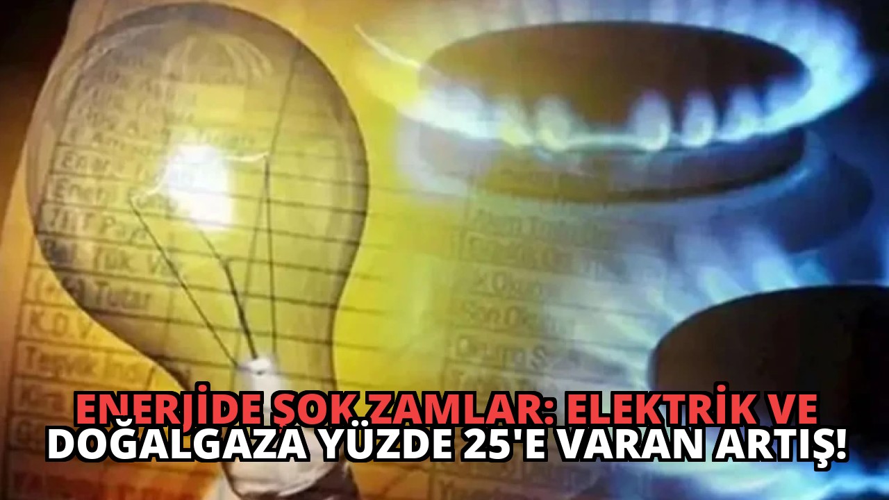 Enerjide Şok Zamlar: Elektrik ve Doğalgaza Yüzde 25’e Varan Artış!