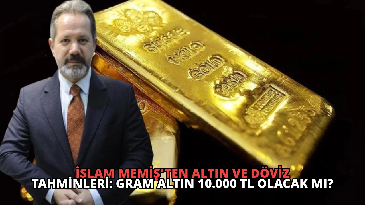İslam Memiş’ten Altın ve Döviz Tahminleri: Gram Altın 10.000 TL Olacak mı?