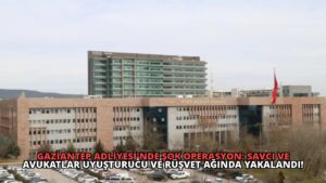 Gaziantep Adliyesi’nde Şok Operasyon: Savcı ve Avukatlar Uyuşturucu ve Rüşvet Ağında Yakalandı!