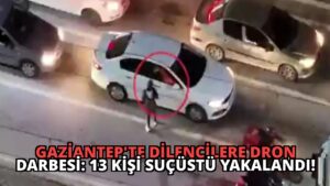 Gaziantep’te Dilencilere Dron Darbesi: 13 Kişi Suçüstü Yakalandı!