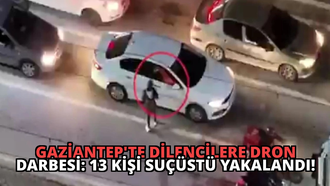 Gaziantep’te Dilencilere Dron Darbesi: 13 Kişi Suçüstü Yakalandı!