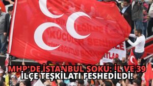 MHP’de İstanbul Şoku: İl ve 39 İlçe Teşkilatı Feshedildi!