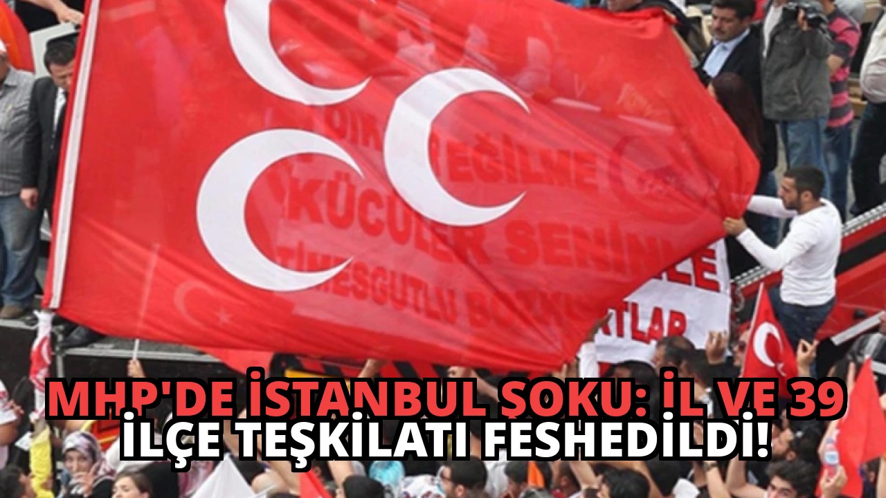 MHP’de İstanbul Şoku: İl ve 39 İlçe Teşkilatı Feshedildi!