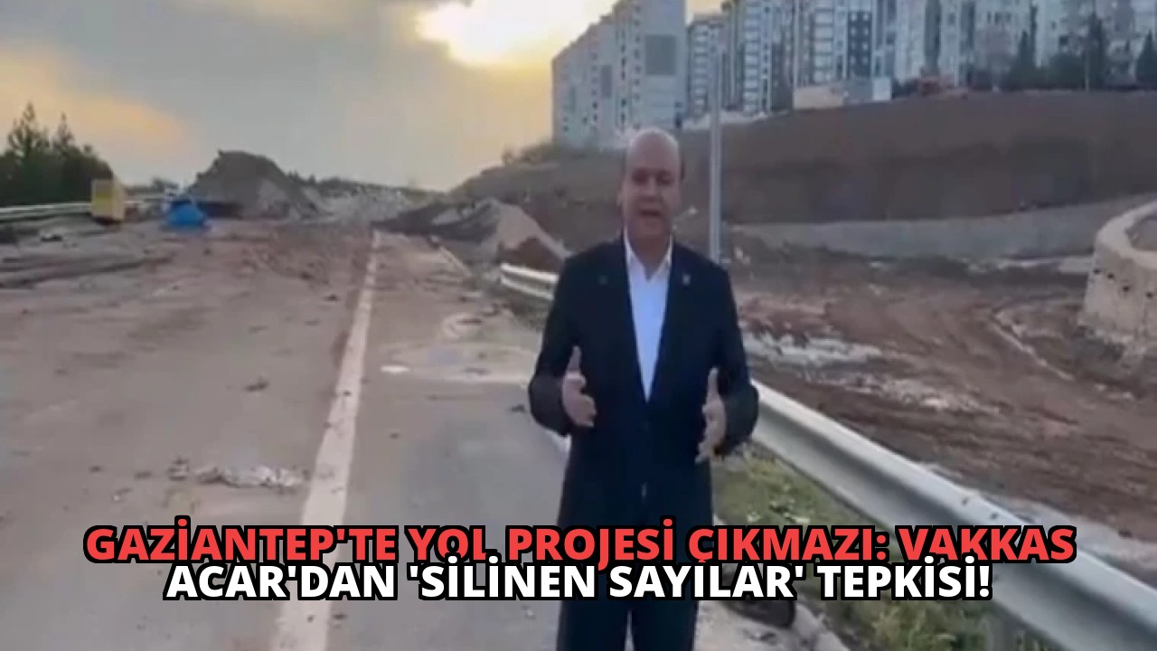 Gaziantep’te Yol Projesi Çıkmazı: Vakkas Acar’dan ‘Silinen Sayılar’ Tepkisi!