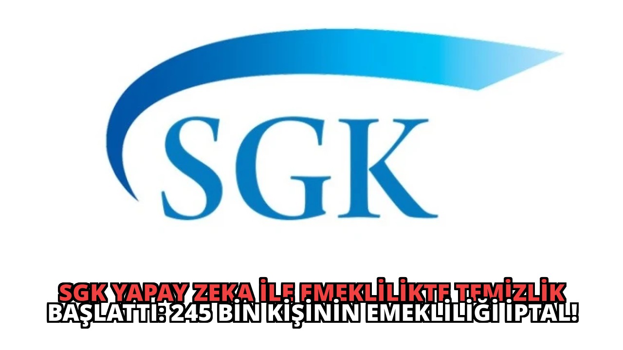 SGK Yapay Zeka ile Emeklilikte Temizlik Başlattı: 245 Bin Kişinin Emekliliği İptal!