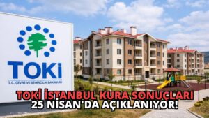 TOKİ İstanbul Kura Sonuçları 25 Nisan’da Açıklanıyor!