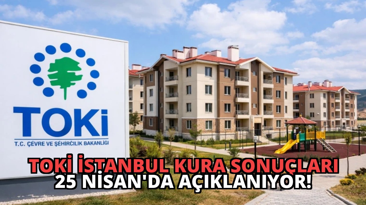 TOKİ İstanbul Kura Sonuçları 25 Nisan’da Açıklanıyor!