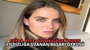 Ceyda Ateş: Çocuk Güzeli’nden Yıldızlığa Uzanan Başarı Öyküsü