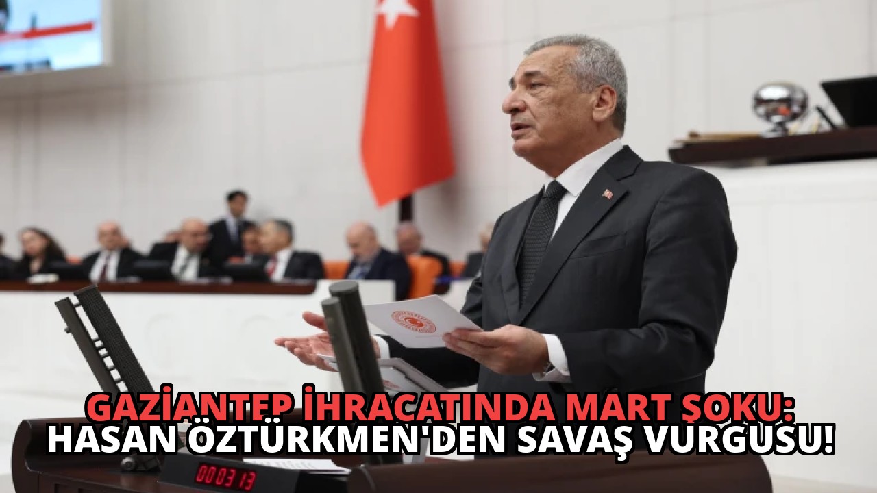 Gaziantep İhracatında Mart Şoku: Hasan Öztürkmen’den Savaş Vurgusu!