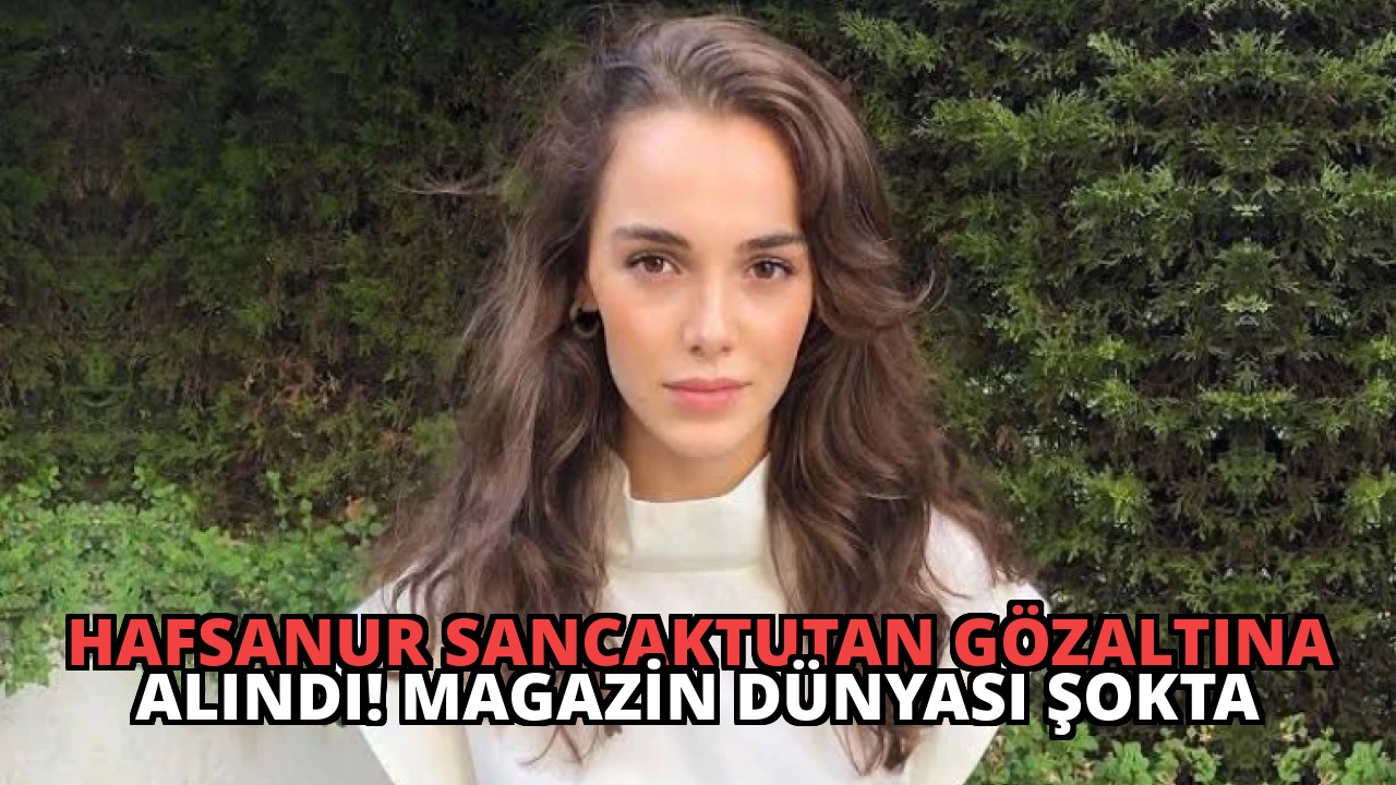 Hafsanur Sancaktutan Gözaltına Alındı! Magazin Dünyası Şokta