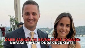 Ömer Sarıgül ve Revna Çakır Boşandı: Nafaka Miktarı Dudak Uçuklattı!
