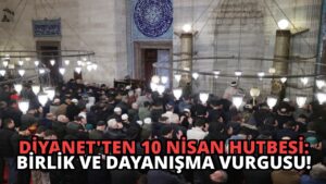 Diyanet’ten 10 Nisan Hutbesi: Birlik ve Dayanışma Vurgusu!