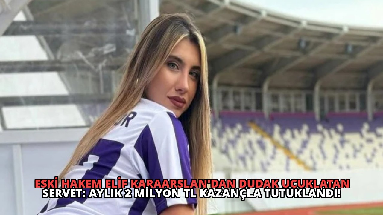 Eski Hakem Elif Karaarslan’dan Dudak Uçuklatan Servet: Aylık 2 Milyon TL Kazançla Tutuklandı!