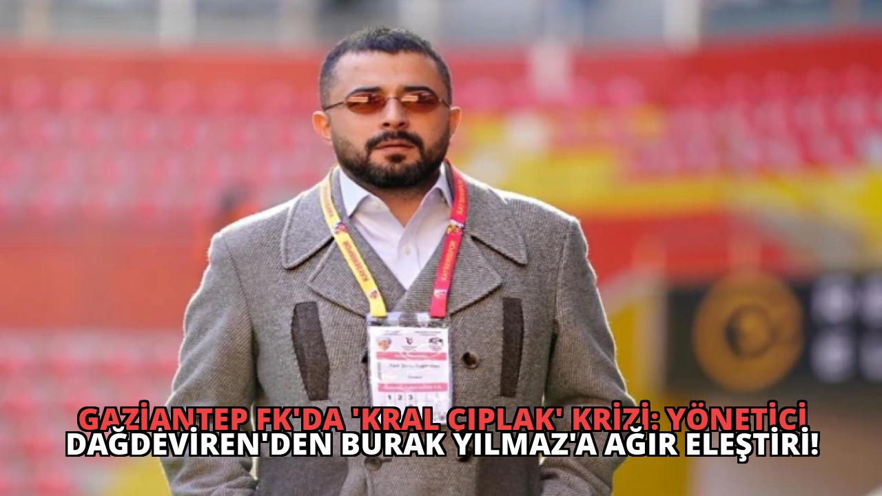 Gaziantep FK’da ‘Kral Çıplak’ Krizi: Yönetici Dağdeviren’den Burak Yılmaz’a Ağır Eleştiri!
