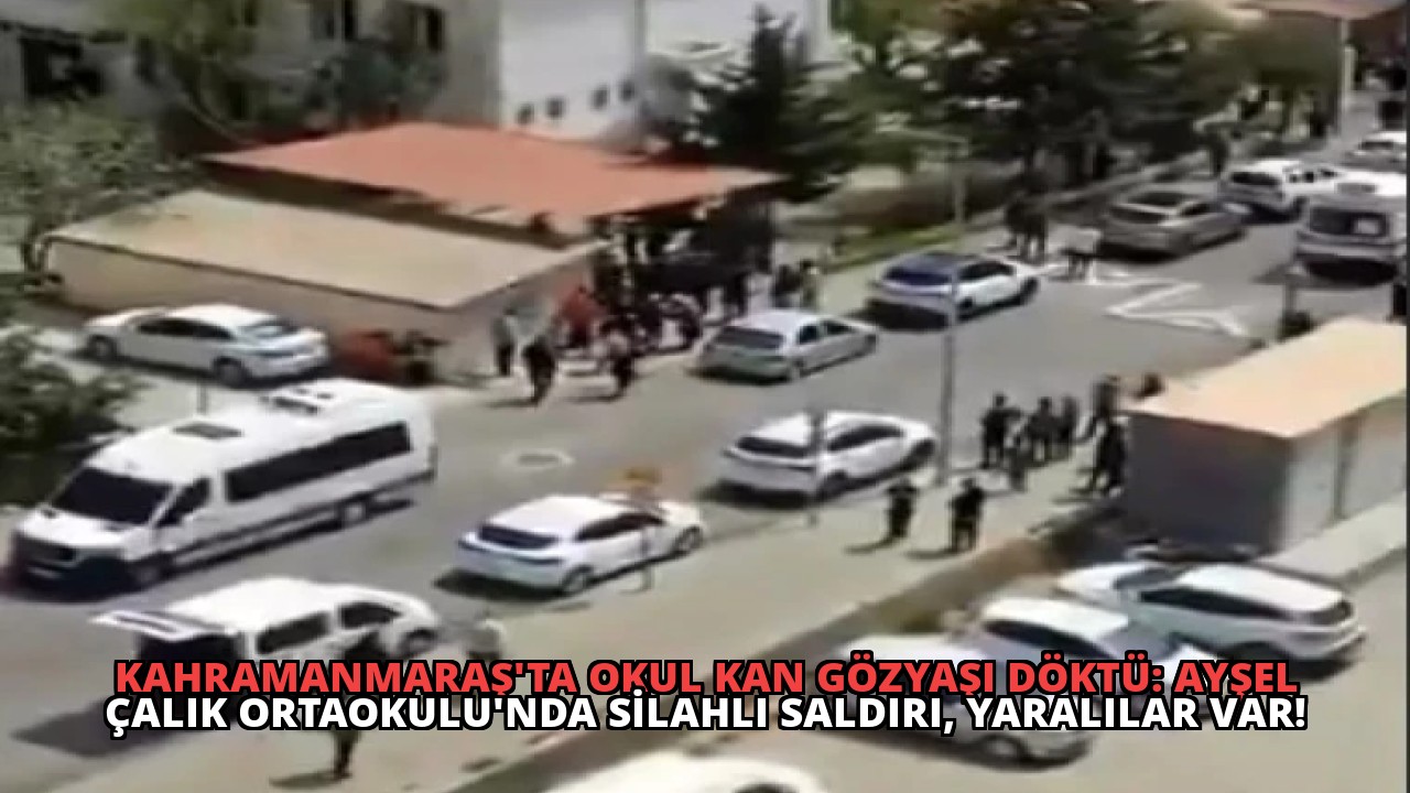 Kahramanmaraş’ta Okul Kan Gözyaşı Döktü: Ayşel Çalık Ortaokulu’nda Silahlı Saldırı, Yaralılar Var!