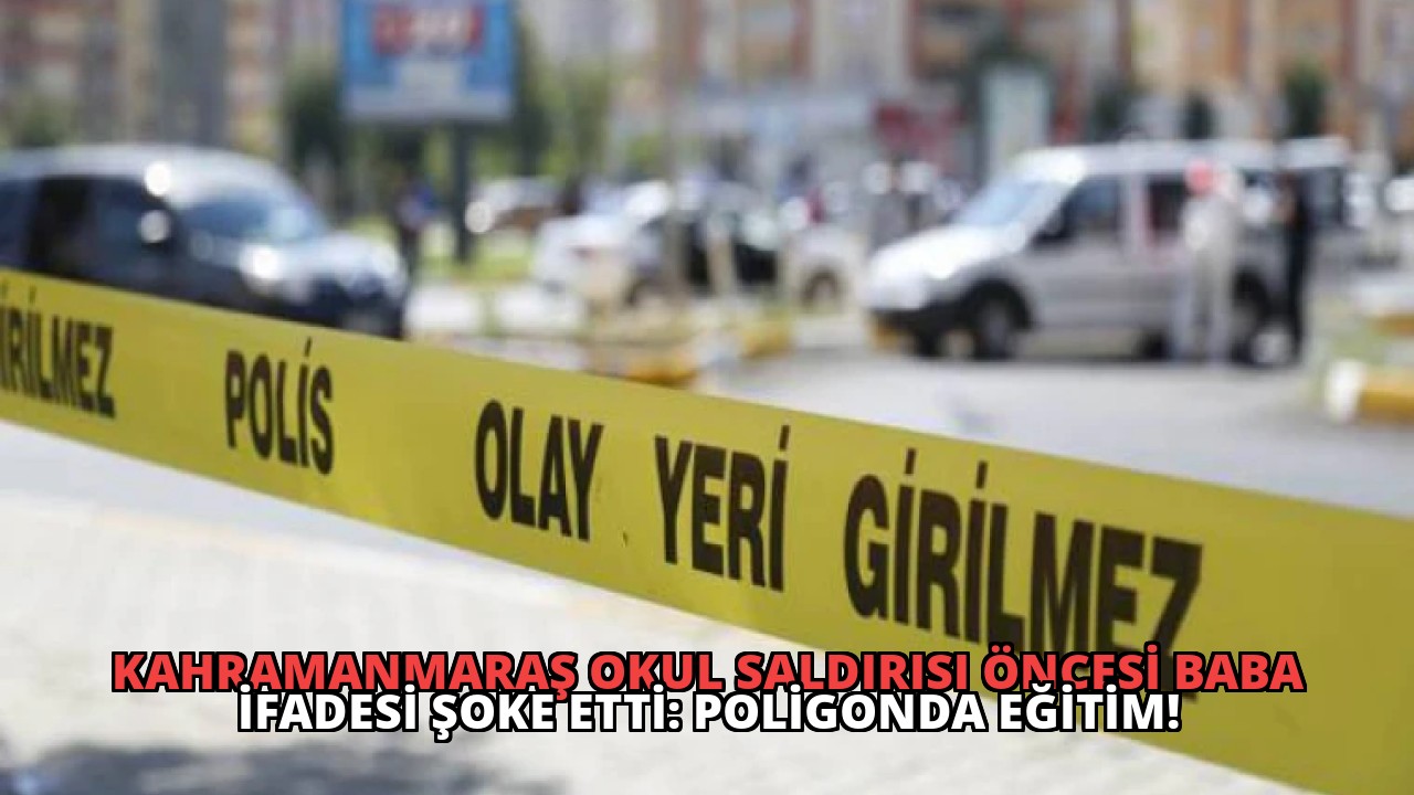 Kahramanmaraş Okul Saldırısı Öncesi Baba İfadesi Şoke Etti: Poligonda Eğitim!