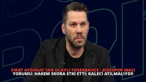 Fırat Aydınus’tan Olaylı Fenerbahçe – Rizespor Maçı Yorumu: Hakem Skora Etki Etti, Kaleci Atılmalıydı!