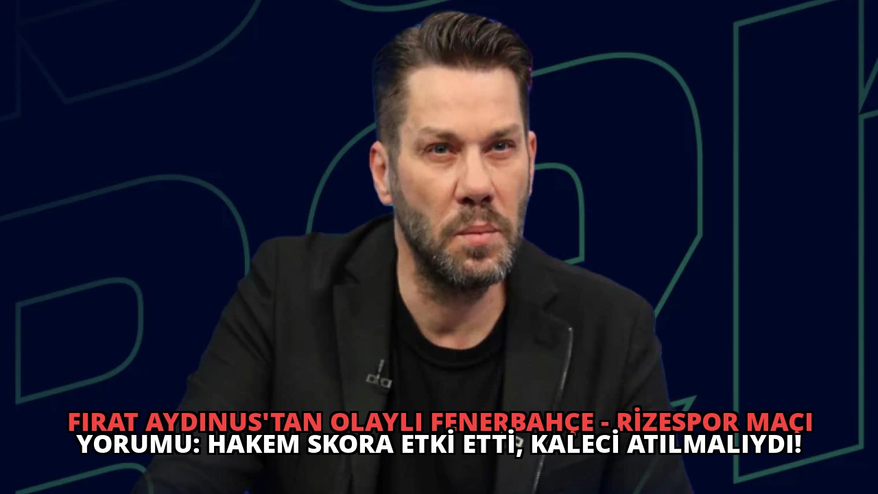 Fırat Aydınus’tan Olaylı Fenerbahçe – Rizespor Maçı Yorumu: Hakem Skora Etki Etti, Kaleci Atılmalıydı!