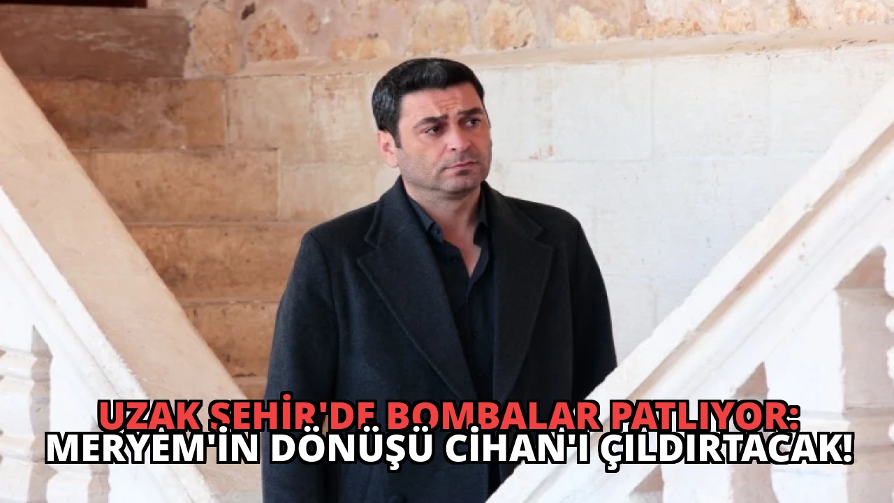 Uzak Şehir’de Bombalar Patlıyor: Meryem’in Dönüşü Cihan’ı Çıldırtacak!