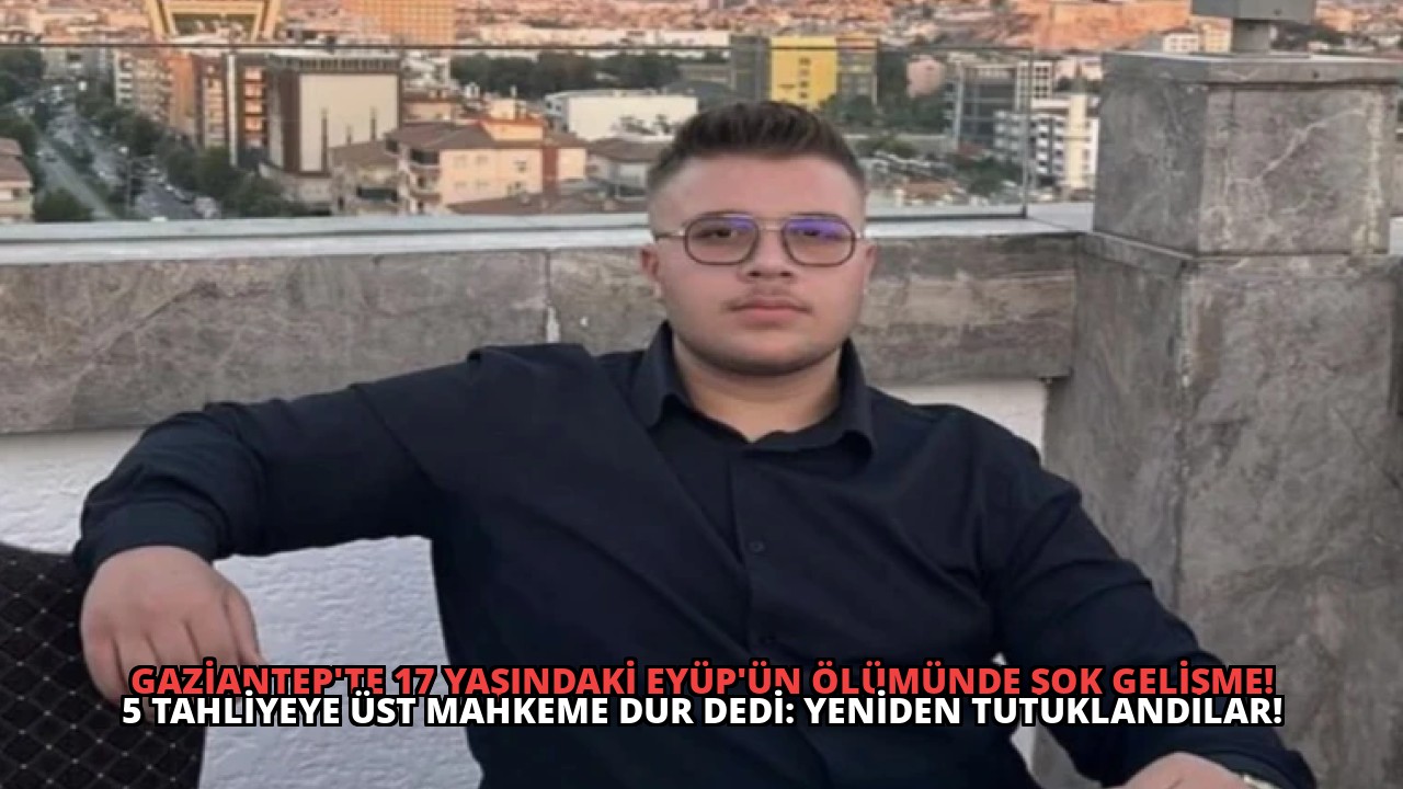 Gaziantep’te 17 Yaşındaki Eyüp’ün Ölümünde Şok Gelişme! 5 Tahliyeye Üst Mahkeme Dur Dedi: Yeniden Tutuklandılar!