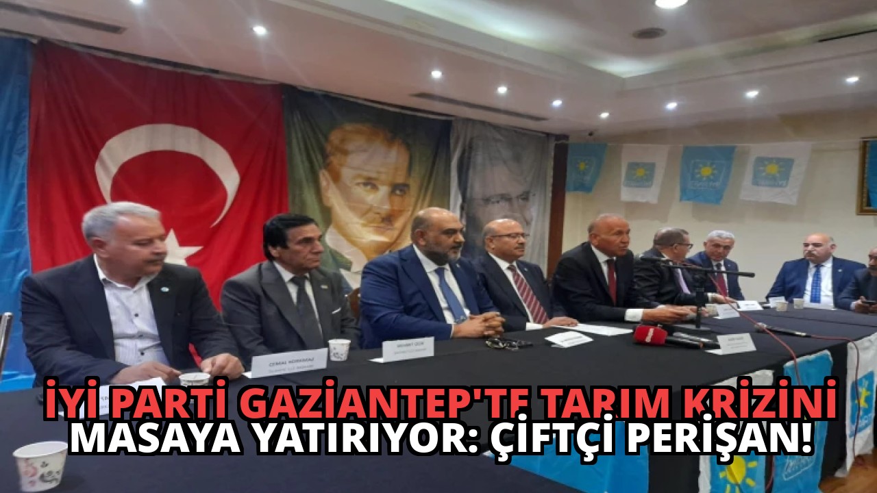 İYİ Parti Gaziantep’te Tarım Krizini Masaya Yatırıyor: Çiftçi Perişan!