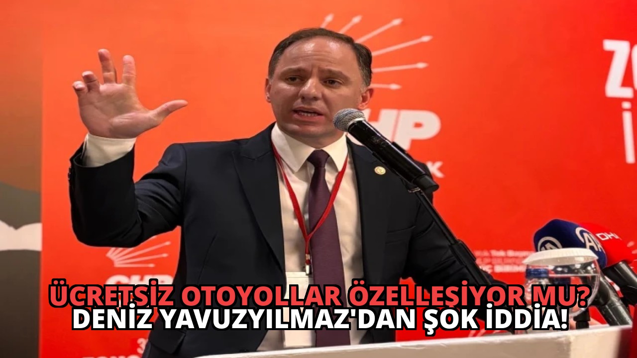 Ücretsiz Otoyollar Özelleşiyor Mu? Deniz Yavuzyılmaz’dan Şok İddia!